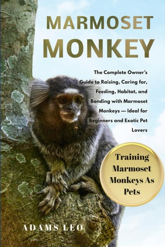 Marmoset Monkey The Complete Owner's Guide To Raising, Caring For, Feeding, Habitat, And Bonding With Marmoset Monkeys - Ideal For Beginners And Exotic Pet Lovers