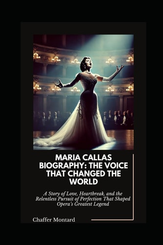 Maria Callas Biography The Voice That Changed the World: A Story of Love, Heartbreak, and the Relentless Pursuit of Perfection That Shaped Opera's Greatest Legend