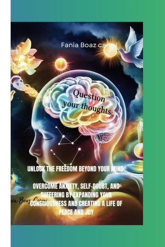 Question Your Thoughts Unlock the Freedom Beyond Your Mind: Overcome Anxiety, Self-Doubt, and Suffering by Expanding Your Consciousness and Creating a Life of Peace and Joy
