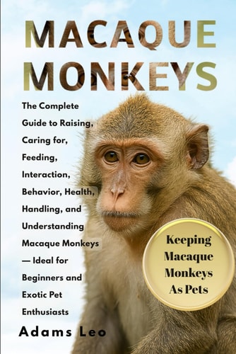 Macaque Monkeys The Complete Guide To Raising, Caring For, Feeding, Interaction, Behavior, Health, Handling, And Understanding Macaque Monkeys - Ideal For Beginners And Exotic Pet Enthusiasts