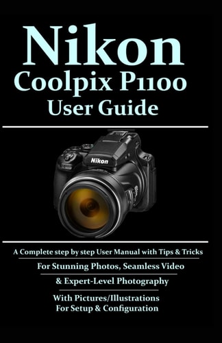 Nikon Coolpix P1100 User Guide A Complete Step-by-step User Manual With Tips & Tricks For Stunning Photos, Seamless Video, & Expert-Level Photography With Pictures/Illustrations For Setup & Conf.....