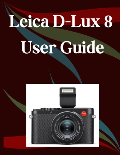 Leica D-Lux 8 User Guide A Step-by-Step Manual for Beginners and Seniors Covering Essential Camera Features, Creative Techniques, Tips, Tricks and Effortless Videography Skills