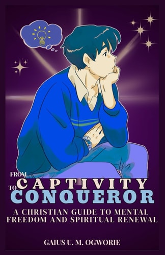 From Captivity to Conqueror A Christian Guide to Mental Freedom and Spiritual Renewal