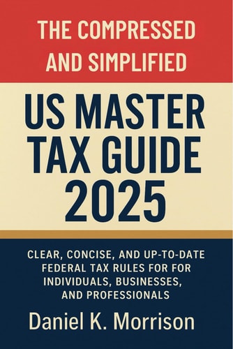 The Compressed and Simplified US Master Tax Guide 2025 Clear, Concise, and Up-to-Date Federal Tax Rules for Individuals, Businesses, and Professionals