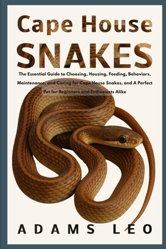 Cape House Snakes The Essential Guide To Choosing, Housing, Feeding, Behaviors, Maintenance, And Caring For Cape House Snakes, And A Perfect Pet For Beginners And Enthusiasts Alike