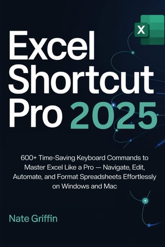 Excel Shortcut Pro 2025 600+ Time-Saving Keyboard Commands to Master Excel Like a Pro - Navigate, Edit, Automate, and Format Spreadsheets Effortlessly on Windows and Mac