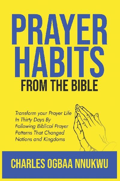 PRAYER HABITS FROM THE BIBLE: TRANSFORM YOUR PRAYER LIFE IN THIRTY DAYS BY FOLLOWING BIBLICAL PRAYER PATTERNS THAT CHANGED NATIONS AND KINGDOMS