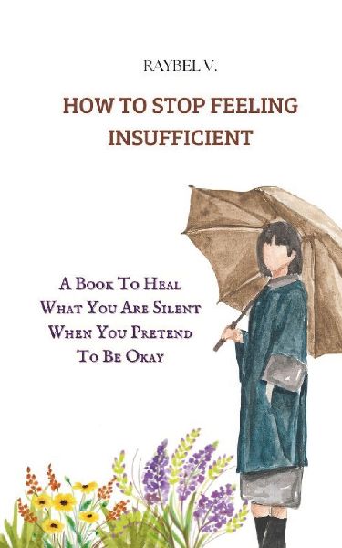 How to Stop Feeling Insufficient: A Book To Heal What You Are Silent When You Pretend To Be Okay