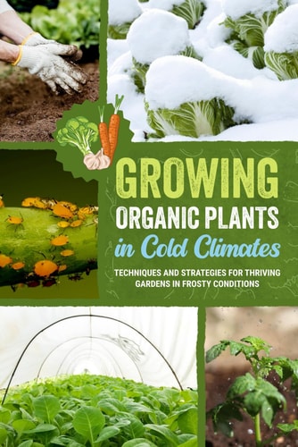 Growing Organic Plants in Cold Climates Techniques and Strategies for Thriving Gardens in Frosty Conditions