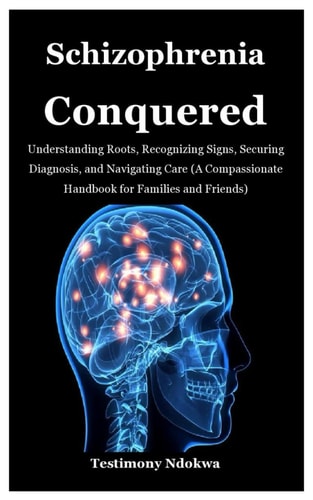 Schizophrenia Conquered Understanding Roots, Recognizing Signs, Securing Diagnosis, and Navigating Care (A Compassionate Handbook for Families and Friends)