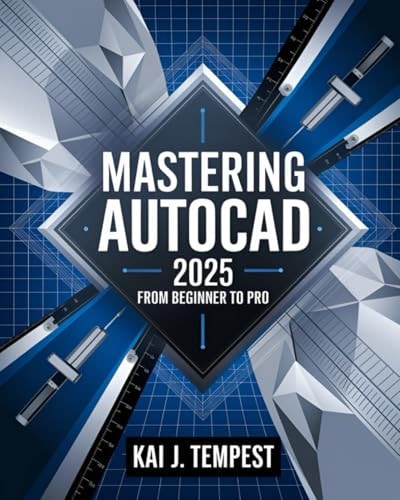 Mastering AutoCAD 2025 Guide from Beginner to Pro A Complete Practical Guide to Master Every AutoCAD Tool and Technique for Exceptional Drafting and Innovation - From Blueprint to Reality