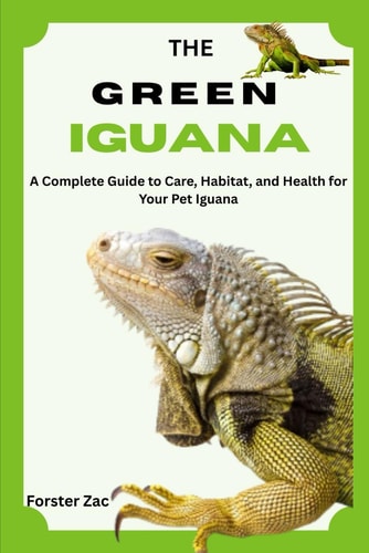 The Green Iguana A Complete Guide to Care, Habitat, and Health for Your Pet Iguana