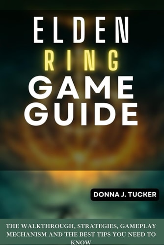Elden Ring GAME GUIDE The Walkthrough, Strategies, Gameplay Mechanism and the Best Tips You Need to Know