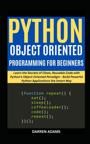 Python Object Oriented Programming for Beginners Learn the Secrets of Clean, Reusable Code with Python's Object-Oriented Paradigm - Build Powerful Python Applications the Smart Way