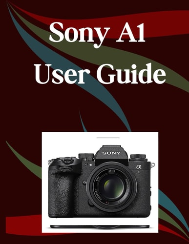 Sony A1 II User Guide A Step-by-Step Manual for Beginners and Seniors Covering Essential Camera Features, Creative Techniques, Tips, Tricks and Effortless Videography Skills