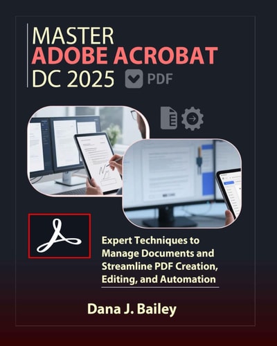 Master Adobe Acrobat Dc 2025 Expert Techniques to Manage Documents and Streamline PDF Creation, Editing, and Automation