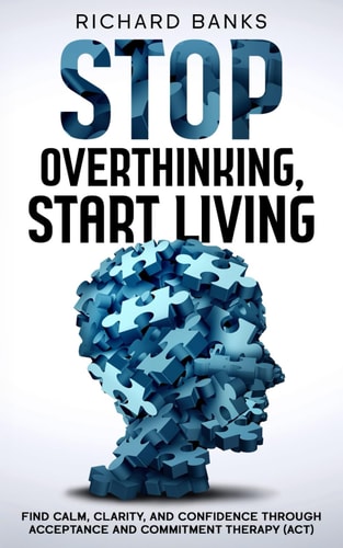 Stop Overthinking, Start Living Find Calm, Clarity, and Confidence Through Acceptance and Commitment Therapy (ACT)