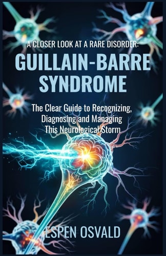 A Closer Look at a Rare Disorder Guillain-Barré Syndrome: The Clear Guide to Recognizing, Diagnosing, and Managing This Neurological Storm