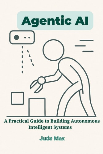 Agentic AI A Practical Guide to Building Autonomous Intelligent Systems-From Theory to Implementation of Autonomous Artificial Intelligence