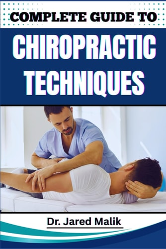 Complete Guide to Chiropractic Techniques Unlock The Science Of Natural Alignment, Restore Body Balance, Improve Mobility, And Support Lasting Wellness Through Proven Holistic Methods