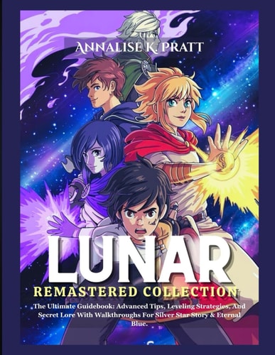 Lunar Remastered Collection The Ultimate Guidebook: Advanced Tips, Leveling Strategies, And Secret Lore With Walkthroughs For Silver Star Story & Eternal Blue.