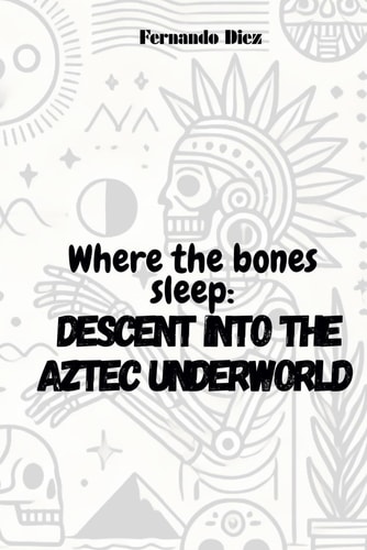 Where the Bones Sleep Descent Into the Aztec Underworld