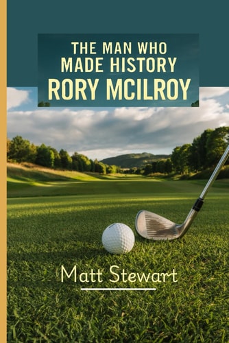The Man Who Made History RORY MCILROY: A Story of Perseverance, Triumph and His Golfing Glory in Augusta