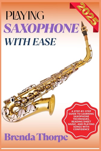 Playing Saxophone with Ease A Step-By-Step Guide To Learning Saxophone Techniques, Reading Sheet Music, And Playing Songs With Confidence