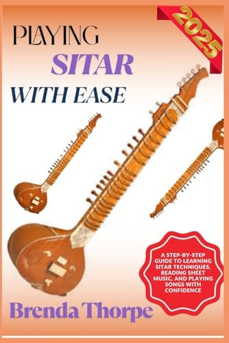 Playing Sitar with Ease A Step-By-Step Guide To Learning Sitar Techniques, Reading Sheet Music, And Playing Songs With Confidence