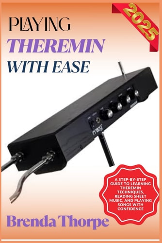 Playing Theremin with Ease A Step-By-Step Guide To Learning Theremin Techniques, Reading Sheet Music, And Playing Songs With Confidence