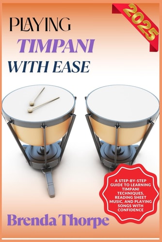 Playing Timpani with Ease A Step-By-Step Guide To Learning Timpani Techniques, Reading Sheet Music, And Playing Songs With Confidence