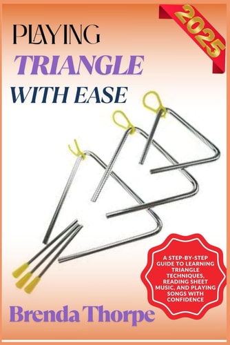 Playing Triangle with Ease A Step-By-Step Guide To Learning Triangle Techniques, Reading Sheet Music, And Playing Songs With Confidence