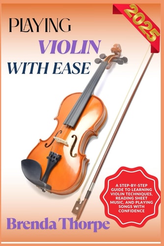 Playing Violin with Ease A Step-By-Step Guide To Learning Violin Techniques, Reading Sheet Music, And Playing Songs With Confidence