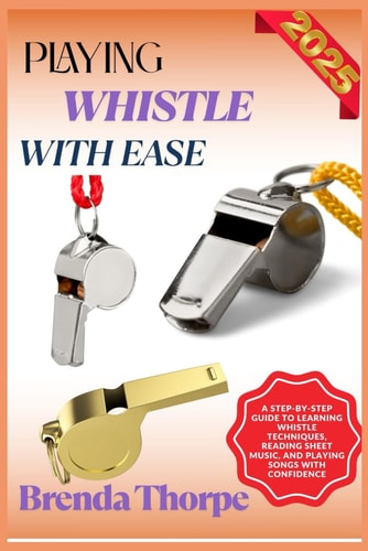 Playing Whistle with Ease A Step-By-Step Guide To Learning Whistle Techniques, Reading Sheet Music, And Playing Songs With Confidence