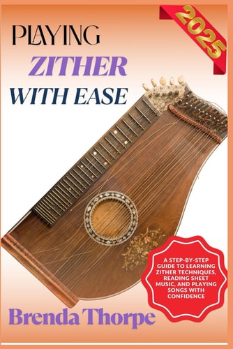 Playing Zither with Ease A Step-By-Step Guide To Learning Zither Techniques, Reading Sheet Music, And Playing Songs With Confidence