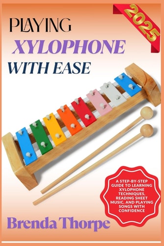 Playing Xylophone with Ease A Step-By-Step Guide To Learning Xylophone Techniques, Reading Sheet Music, And Playing Songs With Confidence
