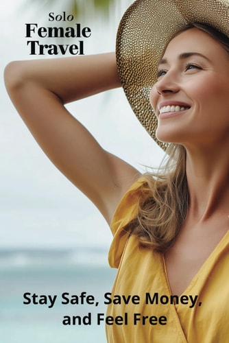Solo Female Travel Stay Safe, Save Money, and Feel Free
