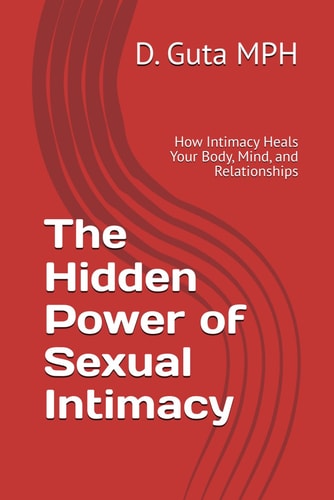 The Hidden Power of Sexual Intimacy How Intimacy Heals Your Body, Mind, and Relationships