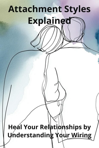Attachment Styles Explained Heal Your Relationships by Understanding Your Wiring