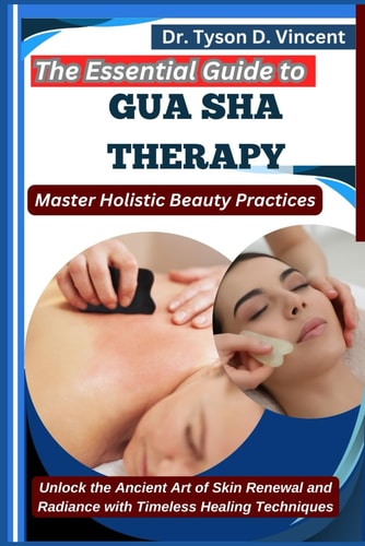 The Essential Guide to Gua Sha Therapy Master Holistic Beauty Practices: Unlock the Ancient Art of Skin Renewal and Radiance with Timeless Healing Techniques