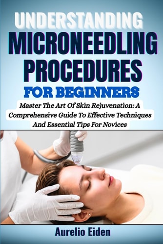 Understanding Microneedling Procedures for Beginners Master The Art Of Skin Rejuvenation: A Comprehensive Guide To Effective Techniques And Essential Tips For Novices