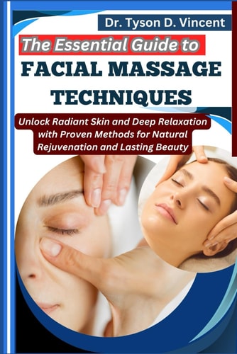 The Essential Guide to Facial Massage Techniques Unlock Radiant Skin and Deep Relaxation with Proven Methods for Natural Rejuvenation and Lasting Beauty
