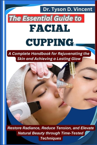 The Essential Guide to Facial Cupping A Complete Handbook for Rejuvenating the Skin and Achieving a Lasting Glow: Restore Radiance, Reduce Tension, and Elevate Natural Beauty Through Time-Tested Techniques