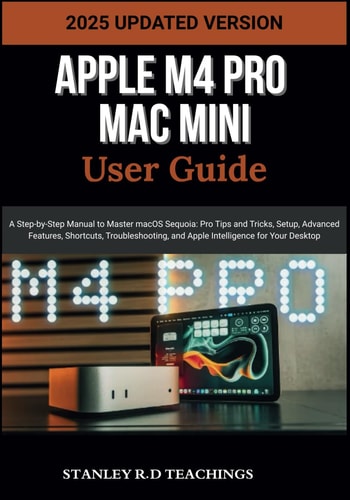 Apple M4 Pro Mac Mini User Guide 2025 A Step-by-Step Manual to Master MacOS Sequoia: Pro Tips and Tricks, Setup, Advanced Features, Shortcuts, Troubleshooting, and Apple Intelligence for Your Desktop