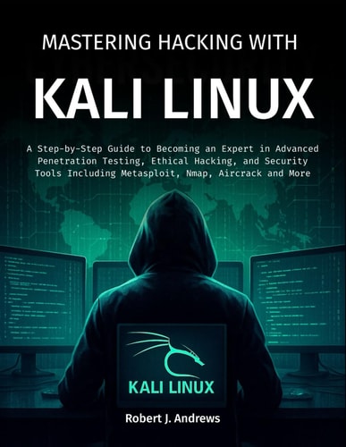 Mastering Hacking With Kali Linux A Step-by-Step Guide to Becoming an Expert in Advanced Penetration Testing, Ethical Hacking, and Security Tools Including Metasploit, Nmap, Aircrack and More