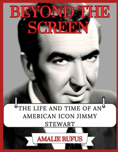 Beyond the Screen The Life and Time of an American Icon Jimmy Stewart