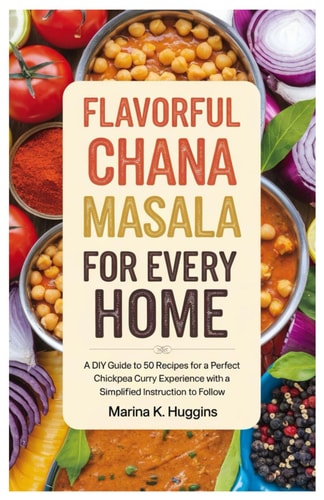 Flavorful Chana Masala for Every Home A DIY Guide TO 50 Recipes for a Perfect Chickpea Curry Experience with A Simplified Instruction to Follow