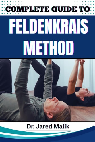 Complete Guide to Feldenkrais Method Enhance Mind-Body Awareness, Improve Posture, Relieve Chronic Tension, And Restore Natural Movement With Gentle Somatic Practices