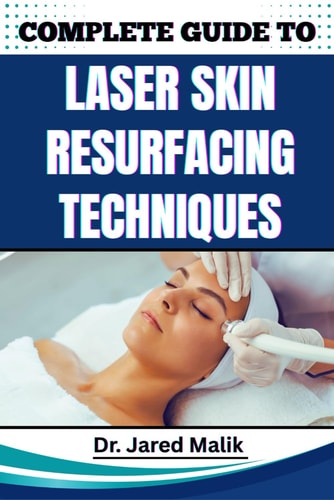 Complete Guide to Laser Skin Resurfacing Techniques Master Advanced Methods For Rejuvenating Skin, Reducing Wrinkles, And Achieving A Flawless Complexion With Cutting-Edge Procedures