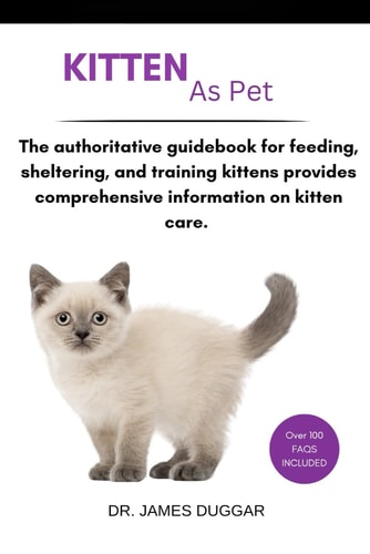 Kitten The Authoritative Guidebook for Feeding, Sheltering, and Training Kittens Provides Comprehensive Information on Kitten Care.